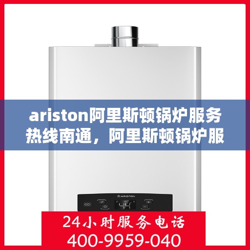 ariston阿里斯顿锅炉服务热线南通，阿里斯顿锅炉服务热线在南通，专业支持与解决方案一站式呈现