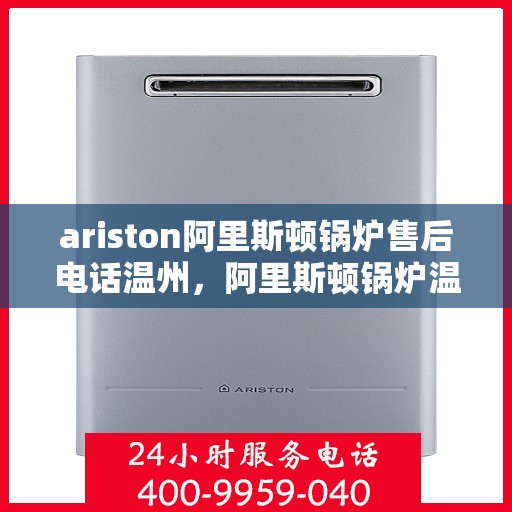 ariston阿里斯顿锅炉售后电话温州，阿里斯顿锅炉温州售后热线及服务一览