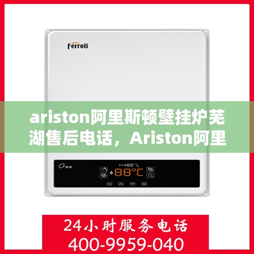 ariston阿里斯顿壁挂炉芜湖售后电话，Ariston阿里斯顿壁挂炉芜湖售后服务热线及电话全攻略