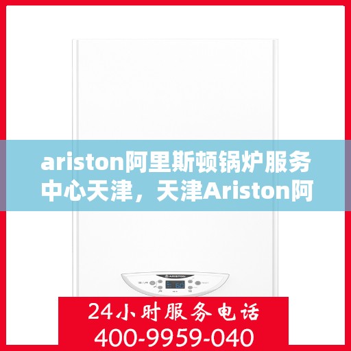 ariston阿里斯顿锅炉服务中心天津，天津Ariston阿里斯顿锅炉专业服务中心，高效维修与保养解决方案