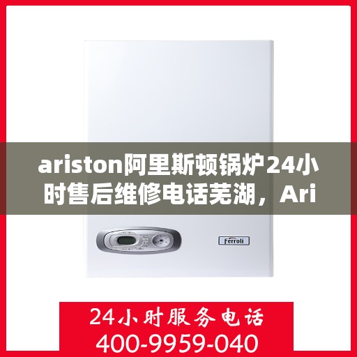 ariston阿里斯顿锅炉24小时售后维修电话芜湖，Ariston阿里斯顿锅炉芜湖售后维修热线全天候服务，专业保障锅炉运行