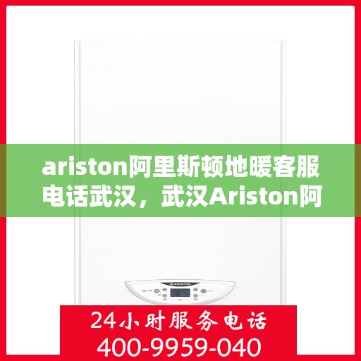 ariston阿里斯顿地暖客服电话武汉，武汉Ariston阿里斯顿地暖客服热线及售后服务指南