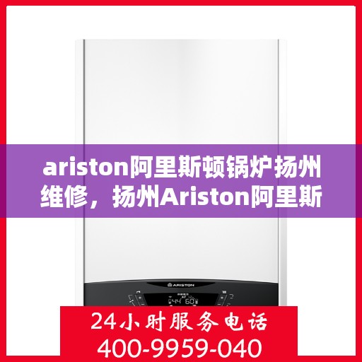 ariston阿里斯顿锅炉扬州维修，扬州Ariston阿里斯顿锅炉专业维修服务