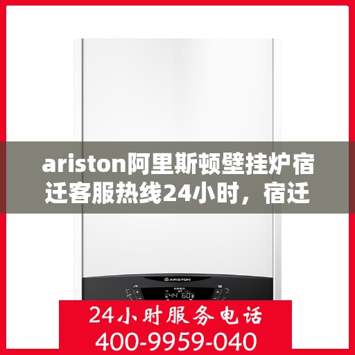 ariston阿里斯顿壁挂炉宿迁客服热线24小时，宿迁Ariston阿里斯顿壁挂炉全天候客服热线，贴心服务不打烊