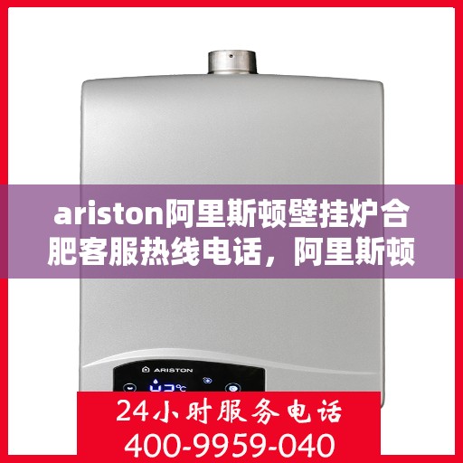ariston阿里斯顿壁挂炉合肥客服热线电话，阿里斯顿壁挂炉合肥客服热线电话全解析