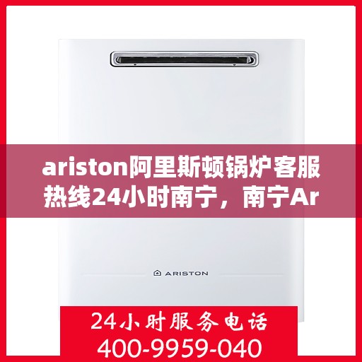 ariston阿里斯顿锅炉客服热线24小时南宁，南宁Ariston阿里斯顿锅炉全天候客服热线，贴心服务不打烊