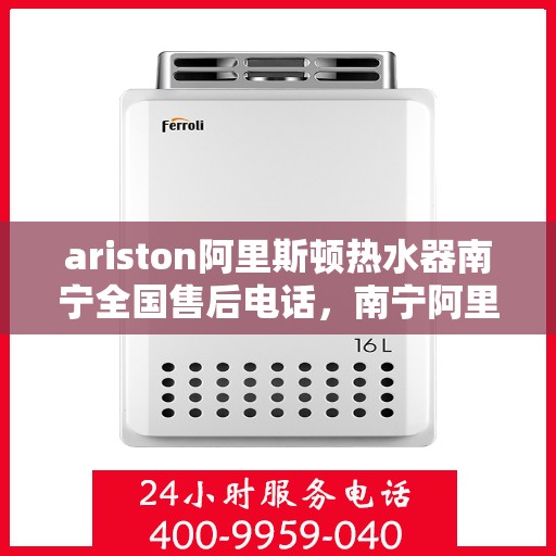 ariston阿里斯顿热水器南宁全国售后电话，南宁阿里斯顿热水器售后服务热线官方公布