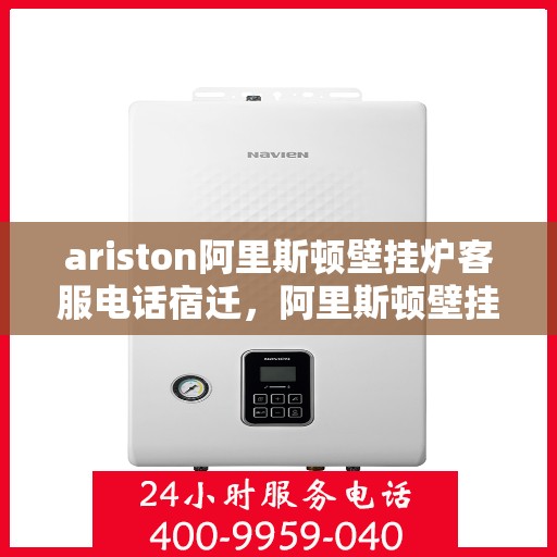 ariston阿里斯顿壁挂炉客服电话宿迁，阿里斯顿壁挂炉宿迁客服热线全面解析