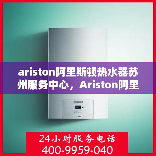 ariston阿里斯顿热水器苏州服务中心，Ariston阿里斯顿热水器苏州专业服务中心