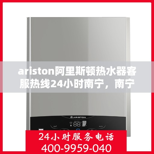 ariston阿里斯顿热水器客服热线24小时南宁，南宁Ariston阿里斯顿热水器全天候客服热线，贴心服务不打烊