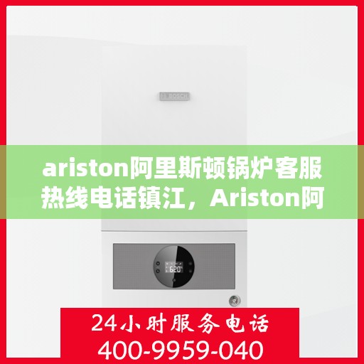 ariston阿里斯顿锅炉客服热线电话镇江，Ariston阿里斯顿锅炉镇江客服热线电话及售后服务解析
