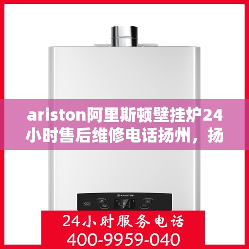 ariston阿里斯顿壁挂炉24小时售后维修电话扬州，扬州Ariston阿里斯顿壁挂炉全天候售后维修服务热线