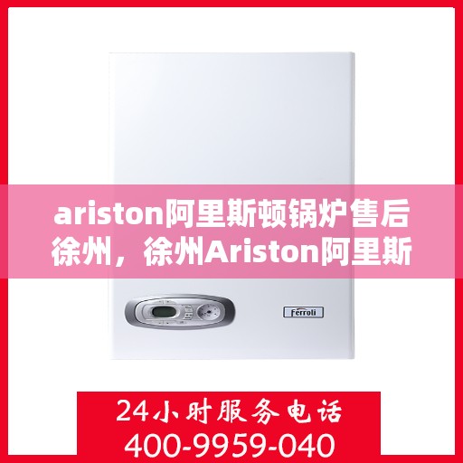 ariston阿里斯顿锅炉售后徐州，徐州Ariston阿里斯顿锅炉专业售后服务指南