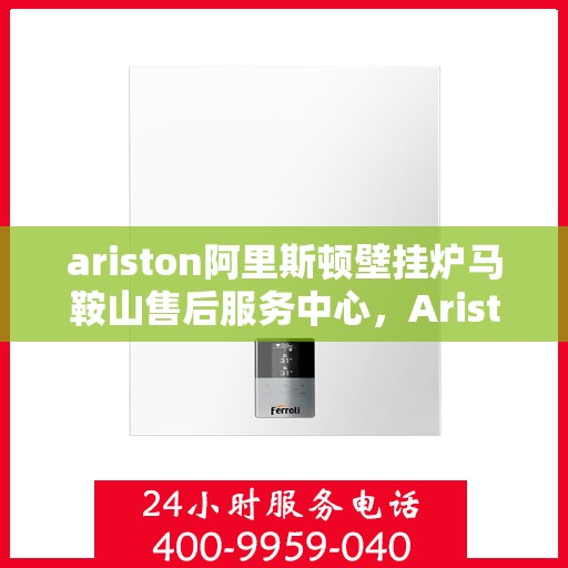 ariston阿里斯顿壁挂炉马鞍山售后服务中心，Ariston阿里斯顿壁挂炉马鞍山售后服务中心，专业维修与优质服务