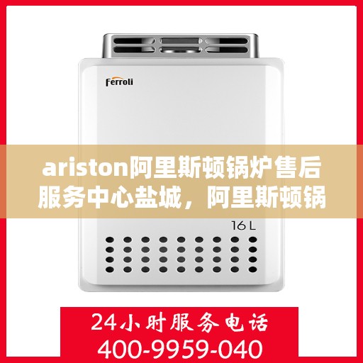 ariston阿里斯顿锅炉售后服务中心盐城，阿里斯顿锅炉盐城售后服务中心，专业维修与优质服务