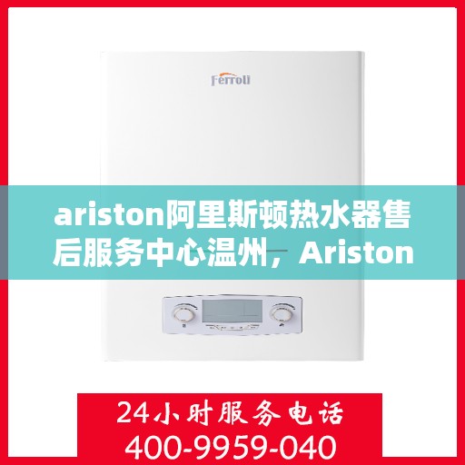 ariston阿里斯顿热水器售后服务中心温州，Ariston阿里斯顿热水器温州售后服务中心，专业维修与贴心服务