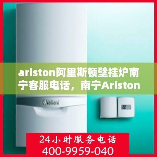 ariston阿里斯顿壁挂炉南宁客服电话，南宁Ariston阿里斯顿壁挂炉客服热线及咨询服务中心电话