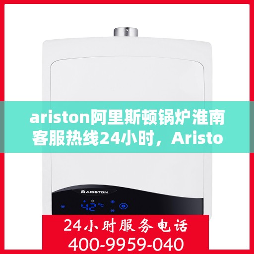 ariston阿里斯顿锅炉淮南客服热线24小时，Ariston阿里斯顿锅炉淮南24小时客服热线全解析