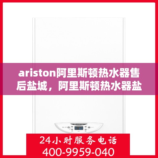 ariston阿里斯顿热水器售后盐城，阿里斯顿热水器盐城售后服务中心，专业维修与优质服务