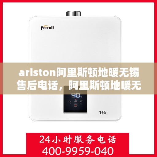 ariston阿里斯顿地暖无锡售后电话，阿里斯顿地暖无锡售后专线支持服务电话