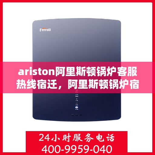 ariston阿里斯顿锅炉客服热线宿迁，阿里斯顿锅炉宿迁客服热线全攻略