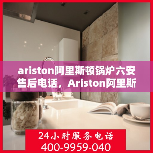 ariston阿里斯顿锅炉六安售后电话，Ariston阿里斯顿锅炉六安售后服务中心联系电话
