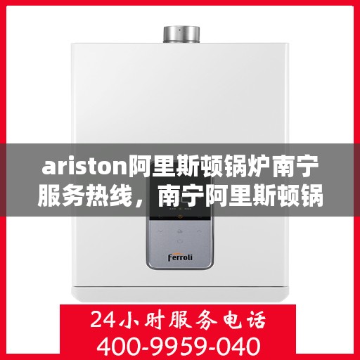 ariston阿里斯顿锅炉南宁服务热线，南宁阿里斯顿锅炉服务热线，专业解决Ariston锅炉问题