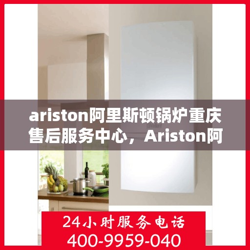 ariston阿里斯顿锅炉重庆售后服务中心，Ariston阿里斯顿锅炉重庆售后服务中心，专业维修与服务的暖心之选