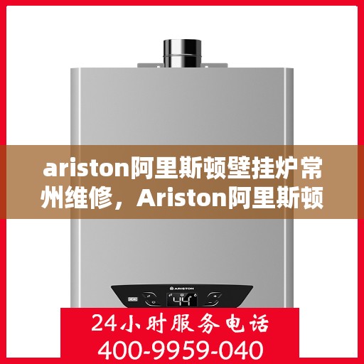 ariston阿里斯顿壁挂炉常州维修，Ariston阿里斯顿壁挂炉常州专业维修服务