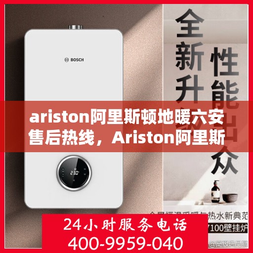 ariston阿里斯顿地暖六安售后热线，Ariston阿里斯顿地暖六安售后服务热线及维修指南