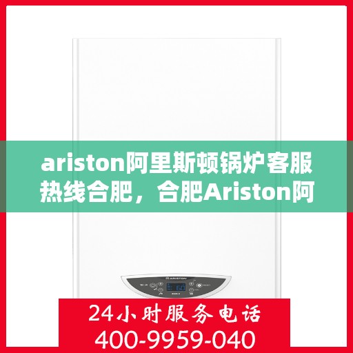 ariston阿里斯顿锅炉客服热线合肥，合肥Ariston阿里斯顿锅炉客服热线全解析