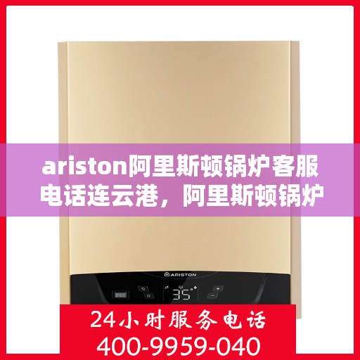 ariston阿里斯顿锅炉客服电话连云港，阿里斯顿锅炉连云港客服热线及售后服务指南