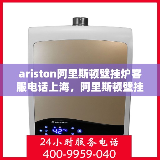 ariston阿里斯顿壁挂炉客服电话上海，阿里斯顿壁挂炉上海客服热线全解析