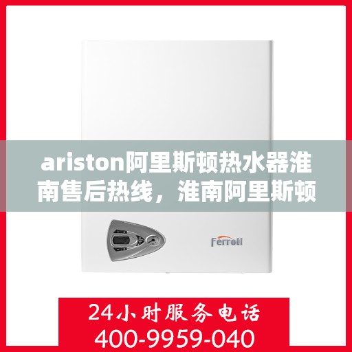 ariston阿里斯顿热水器淮南售后热线，淮南阿里斯顿热水器售后服务热线及维修指南