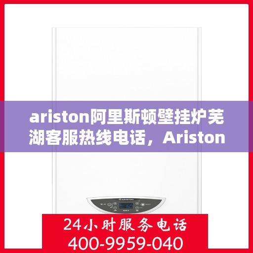 ariston阿里斯顿壁挂炉芜湖客服热线电话，Ariston阿里斯顿壁挂炉芜湖客服中心，一站式服务热线电话