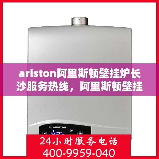 ariston阿里斯顿壁挂炉长沙服务热线，阿里斯顿壁挂炉长沙服务热线，专业售后支持，温暖您的生活