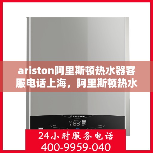 ariston阿里斯顿热水器客服电话上海，阿里斯顿热水器上海客服热线全面解析