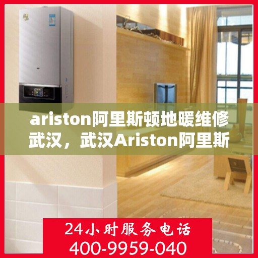ariston阿里斯顿地暖维修武汉，武汉Ariston阿里斯顿地暖专业维修服务