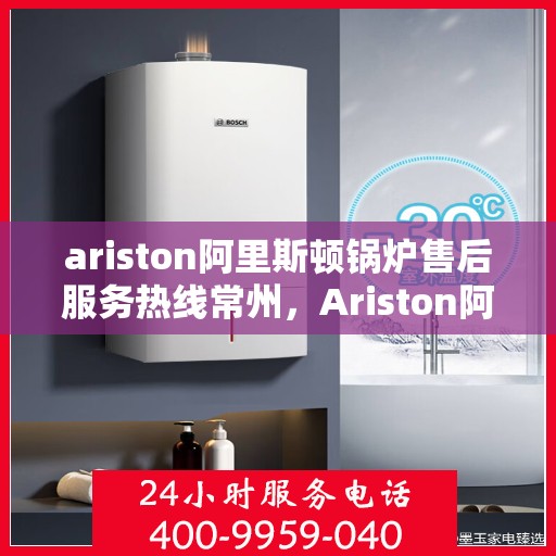 ariston阿里斯顿锅炉售后服务热线常州，Ariston阿里斯顿锅炉常州售后服务热线指南
