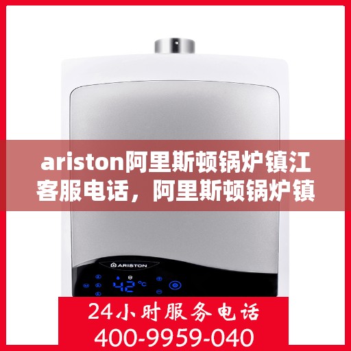 ariston阿里斯顿锅炉镇江客服电话，阿里斯顿锅炉镇江客服热线，专业解答，贴心服务