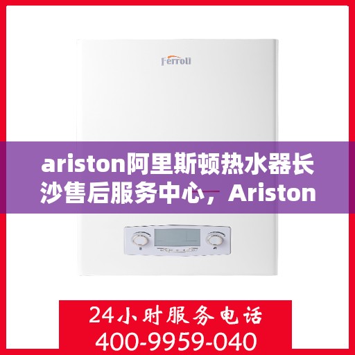 ariston阿里斯顿热水器长沙售后服务中心，Ariston阿里斯顿热水器长沙售后服务中心，专业维修，贴心服务