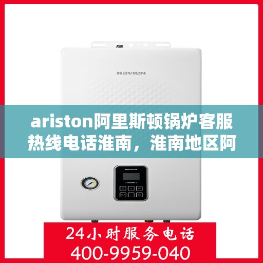 ariston阿里斯顿锅炉客服热线电话淮南，淮南地区阿里斯顿锅炉客服热线电话全解析