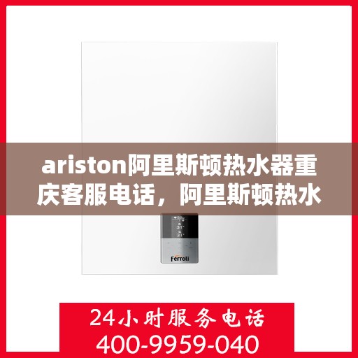 ariston阿里斯顿热水器重庆客服电话，阿里斯顿热水器重庆客服热线及售后服务指南