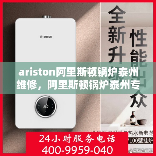 ariston阿里斯顿锅炉泰州维修，阿里斯顿锅炉泰州专业维修服务指南