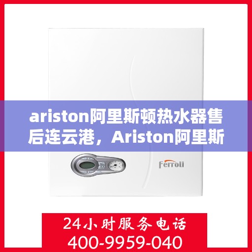 ariston阿里斯顿热水器售后连云港，Ariston阿里斯顿热水器连云港售后服务中心专业服务解析