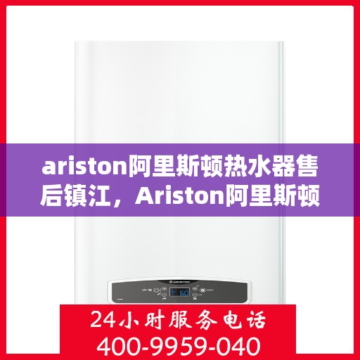 ariston阿里斯顿热水器售后镇江，Ariston阿里斯顿镇江热水器售后服务中心专业服务解析