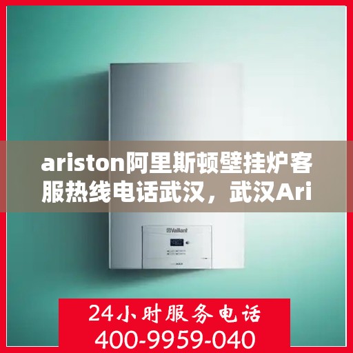 ariston阿里斯顿壁挂炉客服热线电话武汉，武汉Ariston阿里斯顿壁挂炉客服热线电话及售后支持全攻略