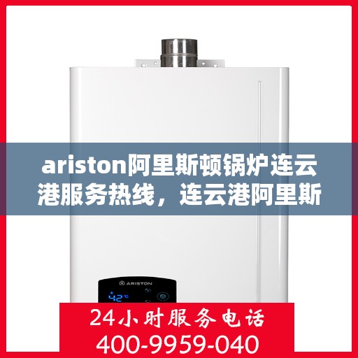 ariston阿里斯顿锅炉连云港服务热线，连云港阿里斯顿锅炉服务热线——专业解决您的供暖需求
