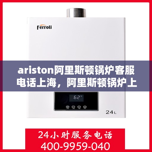 ariston阿里斯顿锅炉客服电话上海，阿里斯顿锅炉上海客服热线，专业解答您的疑问