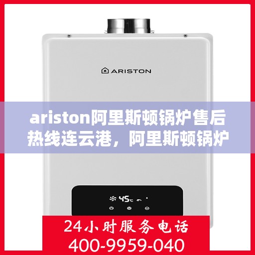 ariston阿里斯顿锅炉售后热线连云港，阿里斯顿锅炉连云港售后热线及服务一览